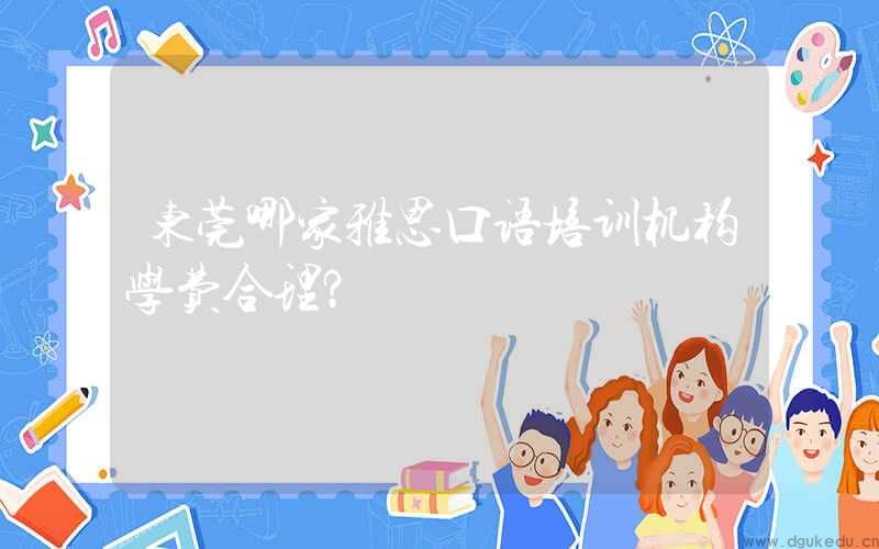 东莞哪家雅思口语培训机构学费合理？
