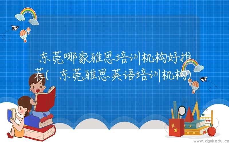 东莞哪家雅思培训机构好推荐(东莞雅思英语培训机构)