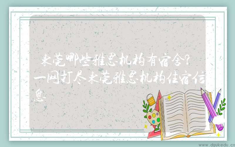 东莞哪些雅思机构有宿舍？一网打尽东莞雅思机构住宿信息