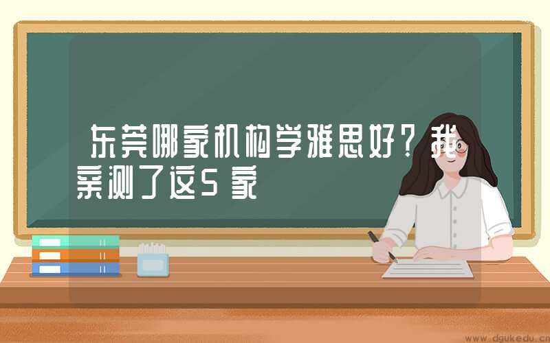 东莞哪家机构学雅思好？我亲测了这5家