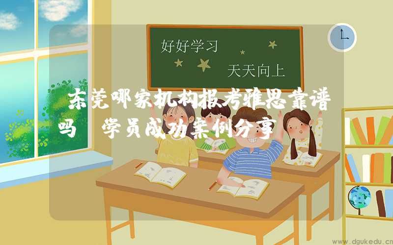 东莞哪家机构报考雅思靠谱吗？学员成功案例分享！