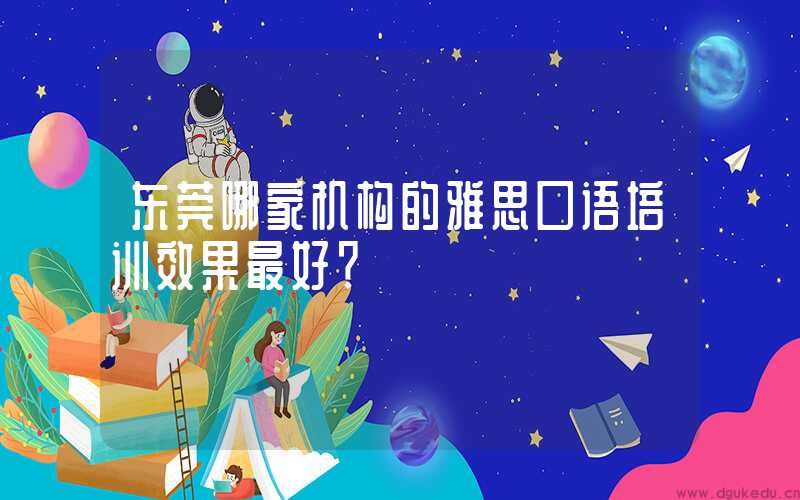 东莞哪家机构的雅思口语培训效果最好？