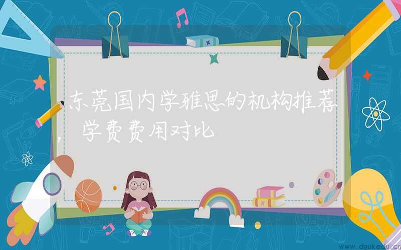 东莞国内学雅思的机构推荐，学费费用对比
