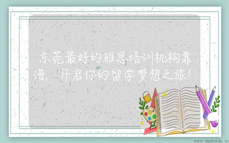 东莞最好的雅思培训机构靠谱，开启你的留学梦想之旅！