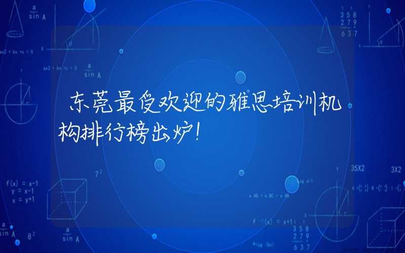 东莞最受欢迎的雅思培训机构排行榜出炉！