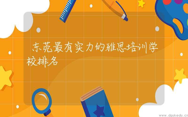 东莞最有实力的雅思培训学校排名