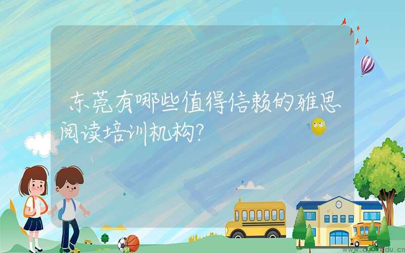 东莞有哪些值得信赖的雅思阅读培训机构？