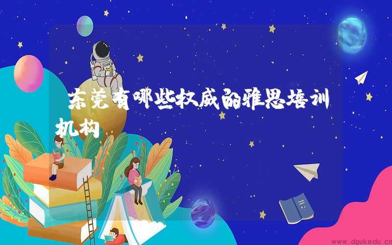 东莞有哪些权威的雅思培训机构？