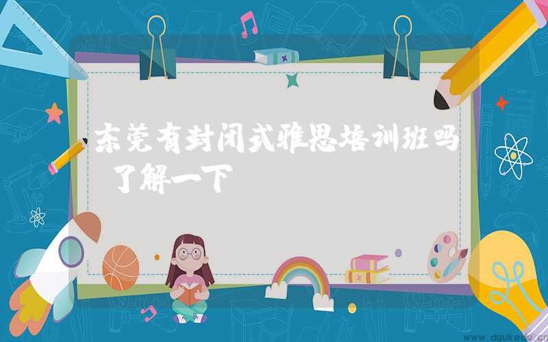 东莞有封闭式雅思培训班吗？了解一下
