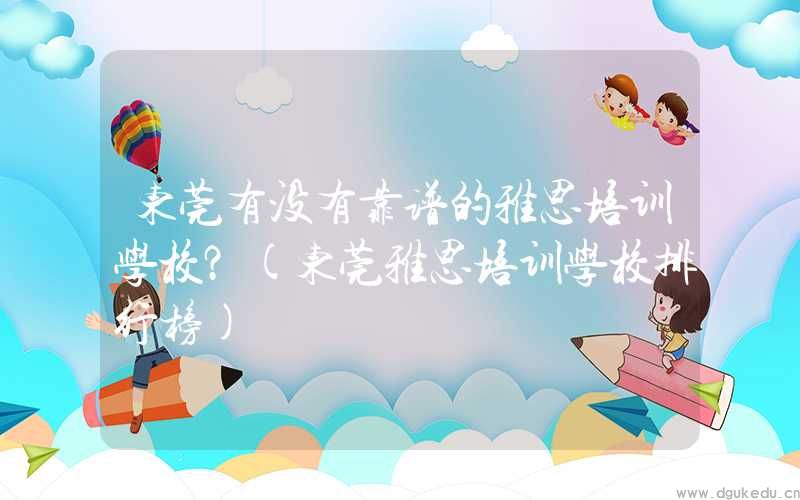 东莞有没有靠谱的雅思培训学校？(东莞雅思培训学校排行榜)