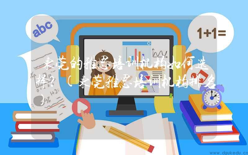 东莞的雅思培训机构如何选择？(东莞雅思培训机构排名)