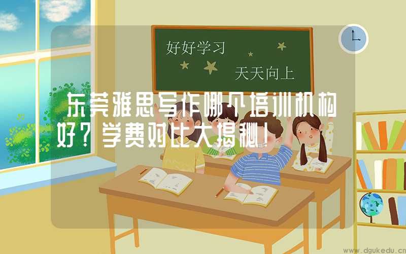 东莞雅思写作哪个培训机构好？学费对比大揭秘！