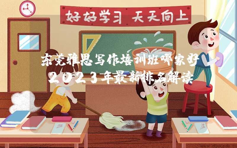 东莞雅思写作培训班哪家好？2023年最新排名解读