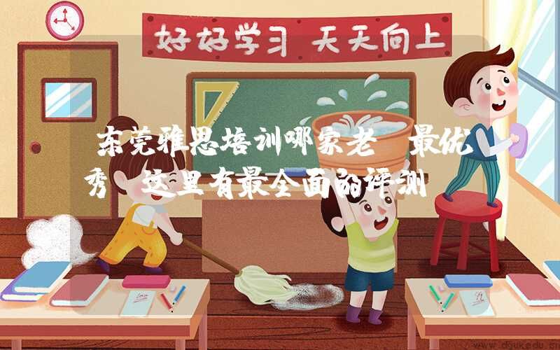 东莞雅思培训哪家老师最优秀？这里有最全面的评测！