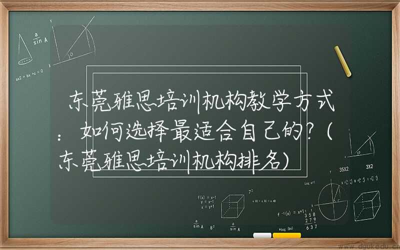 东莞雅思培训机构教学方式：如何选择最适合自己的？(东莞雅思培训机构排名)
