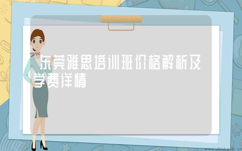 东莞雅思培训班价格解析及学费详情