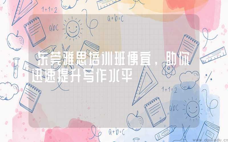 东莞雅思培训班便宜，助你迅速提升写作水平
