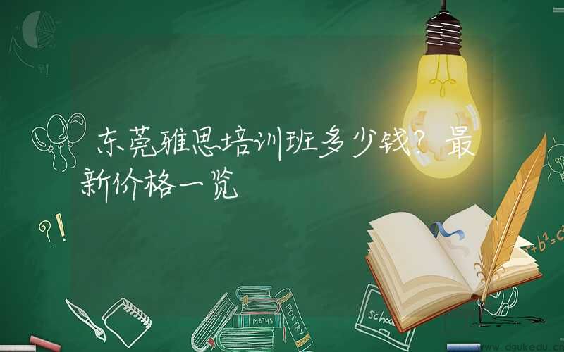 东莞雅思培训班多少钱？最新价格一览