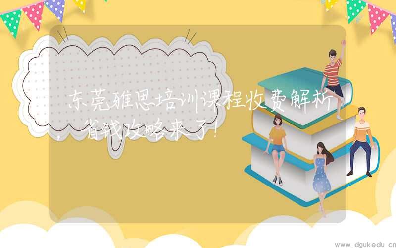 东莞雅思培训课程收费解析,省钱攻略来了!