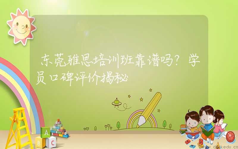 东莞雅思培训班靠谱吗？学员口碑评价揭秘