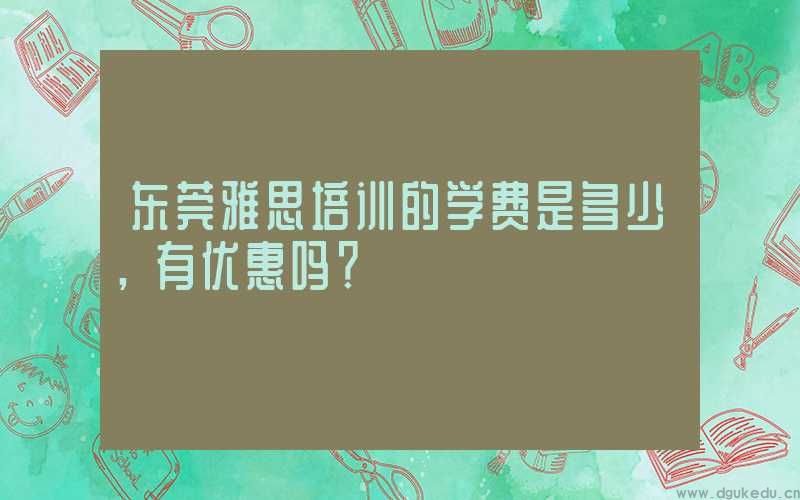 东莞雅思培训的学费是多少，有优惠吗？