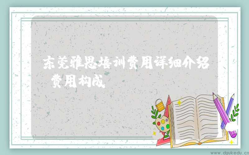 东莞雅思培训费用详细介绍及费用构成