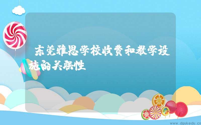 东莞雅思学校收费和教学设施的关联性