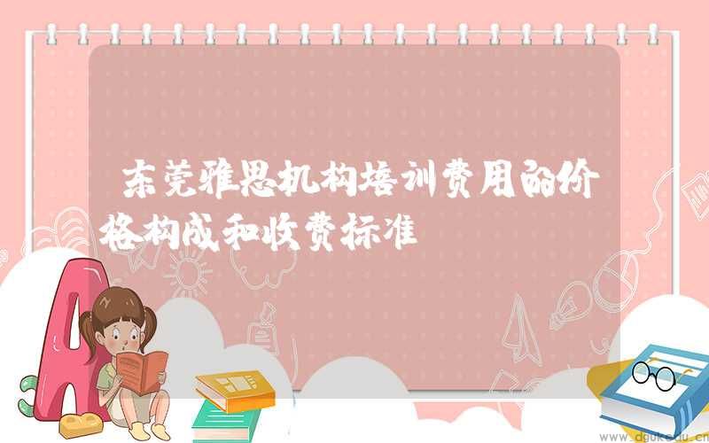 东莞雅思机构培训费用的价格构成和收费标准