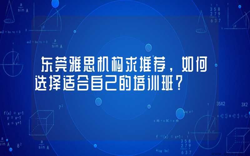 东莞雅思机构求推荐，如何选择适合自己的培训班？