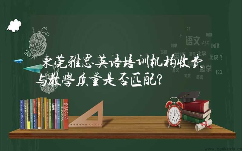 东莞雅思英语培训机构收费与教学质量是否匹配？
