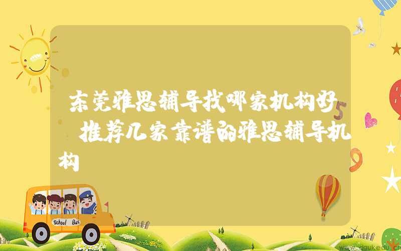 东莞雅思辅导找哪家机构好？推荐几家靠谱的雅思辅导机构