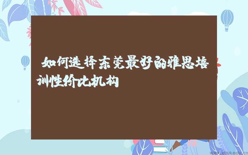 如何选择东莞最好的雅思培训性价比机构？