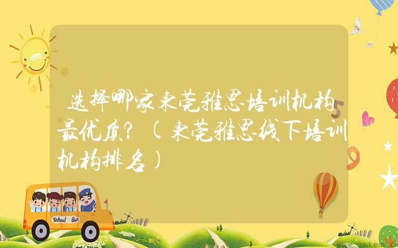 选择哪家东莞雅思培训机构最优质？(东莞雅思线下培训机构排名)